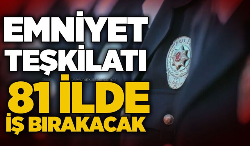 Emniyet Teşkilatı 81 ilde iş bırakacak
