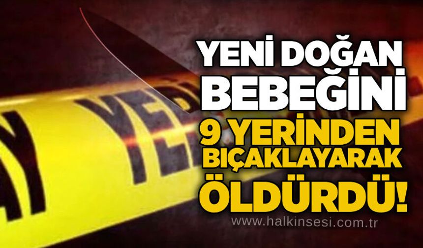 Yeni doğan bebeğini 9 yerinden bıçaklayarak öldürdü!