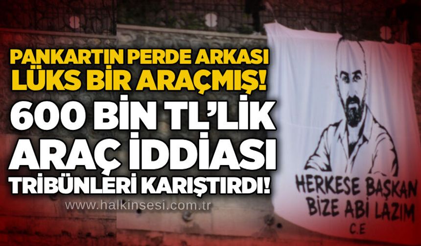 Pankartın perde arkası lüks bir araçmış! 600 Bin TL’lik araç iddiası tribünleri karıştırdı!