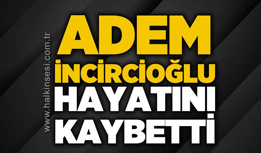 Adem İncircioğlu hayatını kaybetti