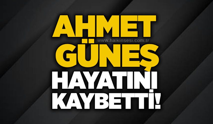 Ahmet Güneş hayatını kaybetti!