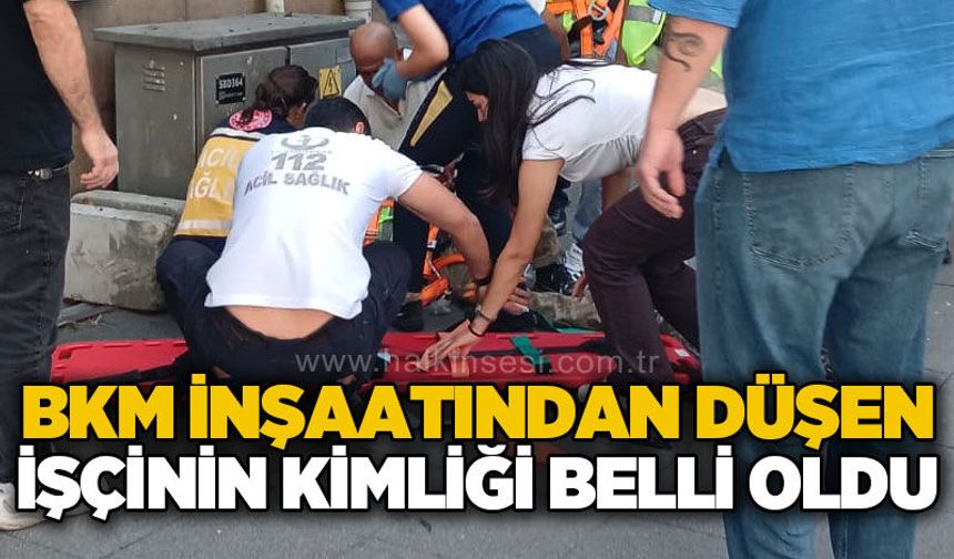 BKM inşaatından düşen işçinin kimliği belli oldu
