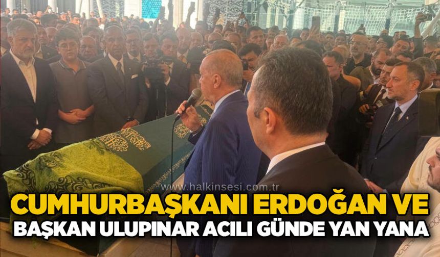 Cumhurbaşkanı Erdoğan ve Başkan Ulupınar acılı günde yan yana