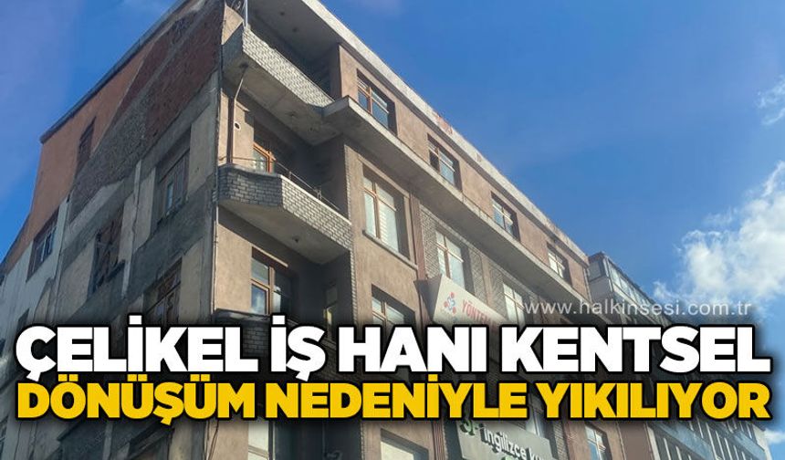 Çelikel iş hanı kentsel dönüşüm nedeniyle yıkılıyor