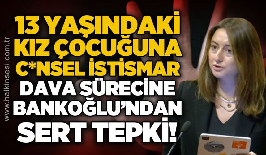 13 yaşındaki kız çocuğuna c*nsel istismar dava sürecine Bankoğlu'ndan sert tepki!
