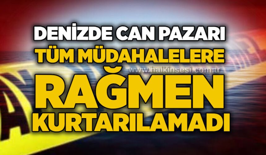 Denizde can pazarı: Tüm müdahalelere rağmen kurtarılamadı