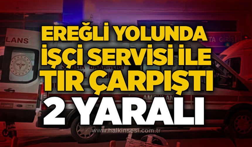 Ereğli yolunda işçi servisi ile tır çarpıştı: 2 yaralı
