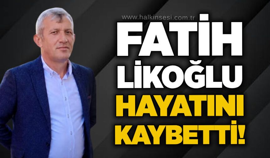 Fatih Likoğlu hayatını kaybetti!