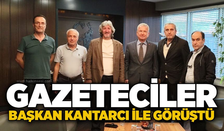 Gazeteciler Başkan Kantarcı ile görüştü
