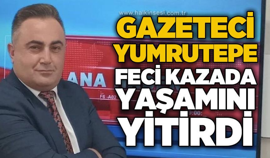 Gazeteci Harun Yumrutepe trafik kazasında hayatını kaybetti