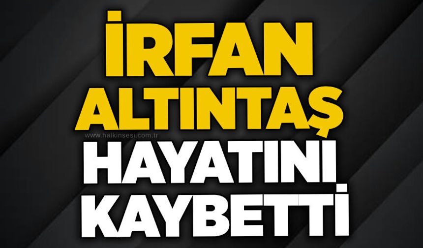 İrfan Altıntaş hayatını kaybetti