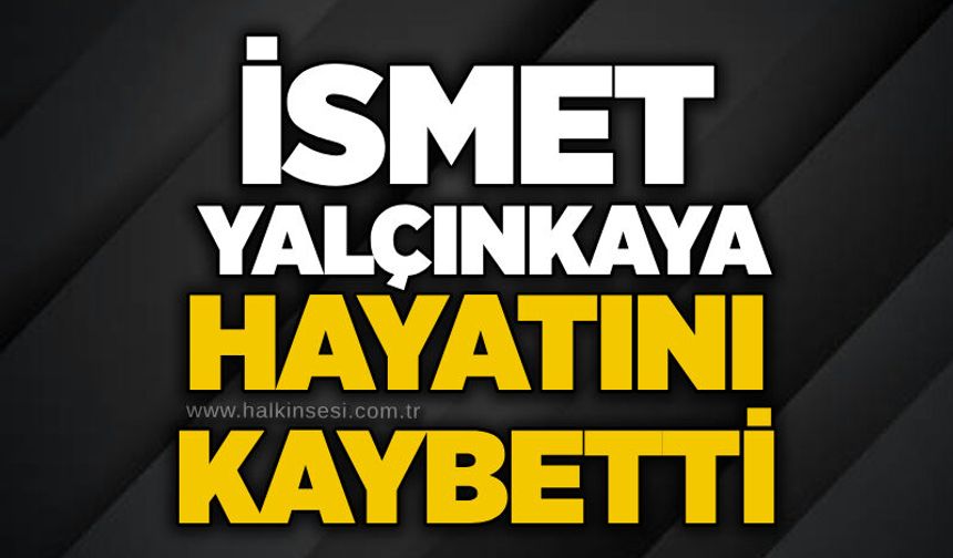 İsmet Yalçınkaya hayatını kaybetti