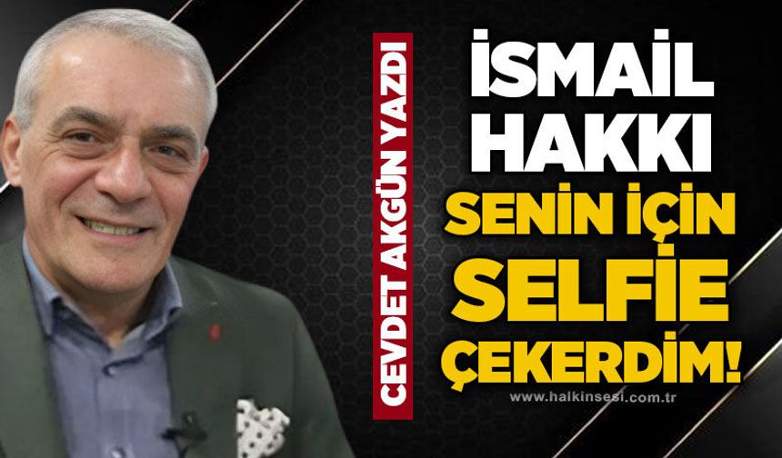 İsmail Hakkı senin için selfie çekerdim!!!