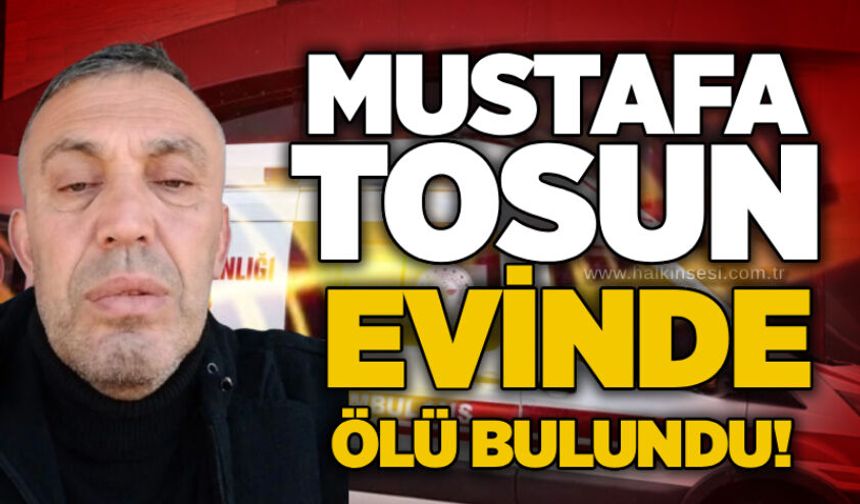 Mustafa Tosun evinde ölü bulundu!