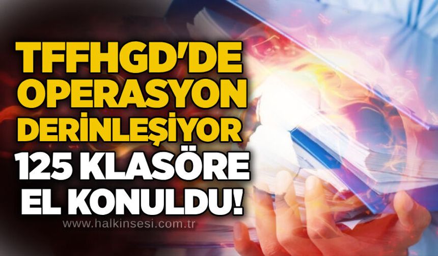 TFFHGD'de operasyon derinleşiyor: 125 klasöre el konuldu!