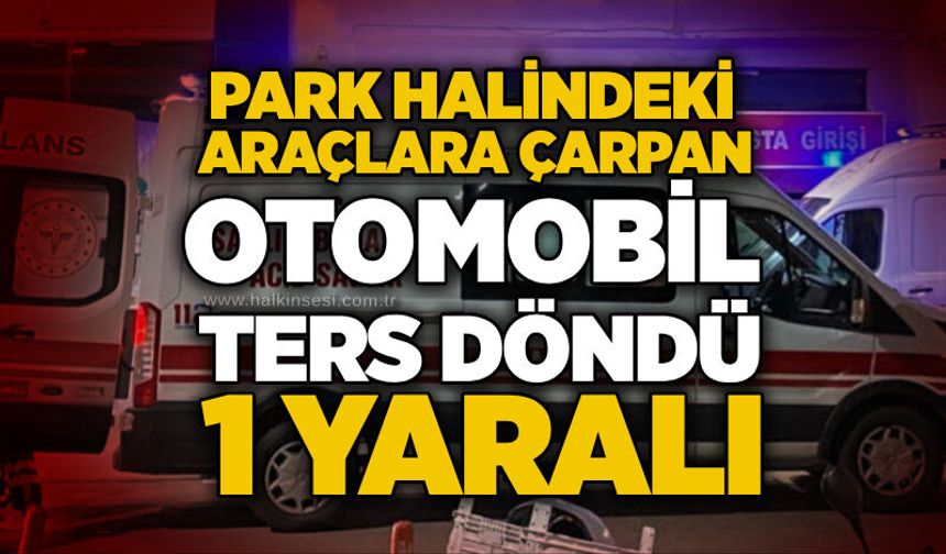 Park halindeki araçlara çarpan otomobil ters döndü: 1 yaralı