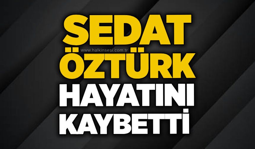 Sedat Öztürk hayatını kaybetti