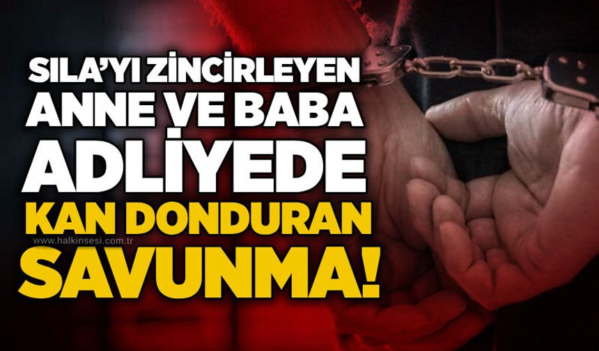 Sıla’yı zincirleyen anne ve baba adliyede: Kan donduran savunma!