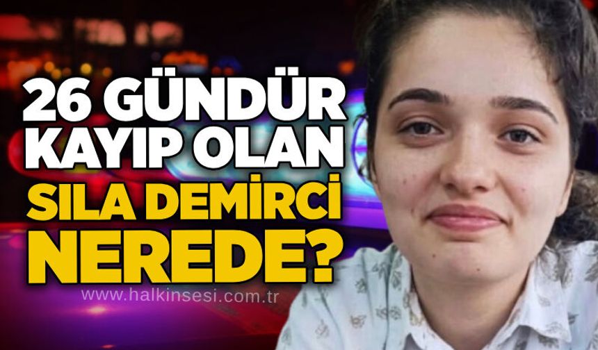 26 gündür kayıp olan Sıla Demirci nerede?