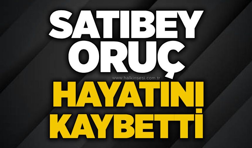 Satıbey Oruç hayatını kaybetti