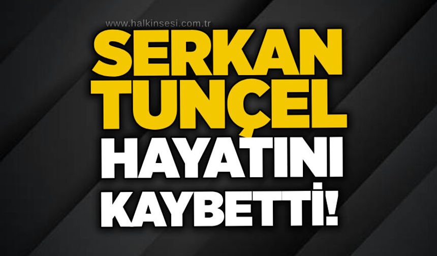 Serkan Tunçel hayatını kaybetti!