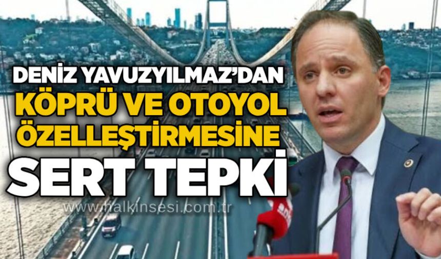 Deniz Yavuzyılmaz’dan köprü ve otoyol özelleştirmesine sert tepki