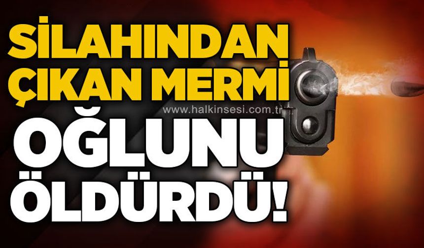 Silahından çıkan mermi oğlunun ölümüne sebep oldu!