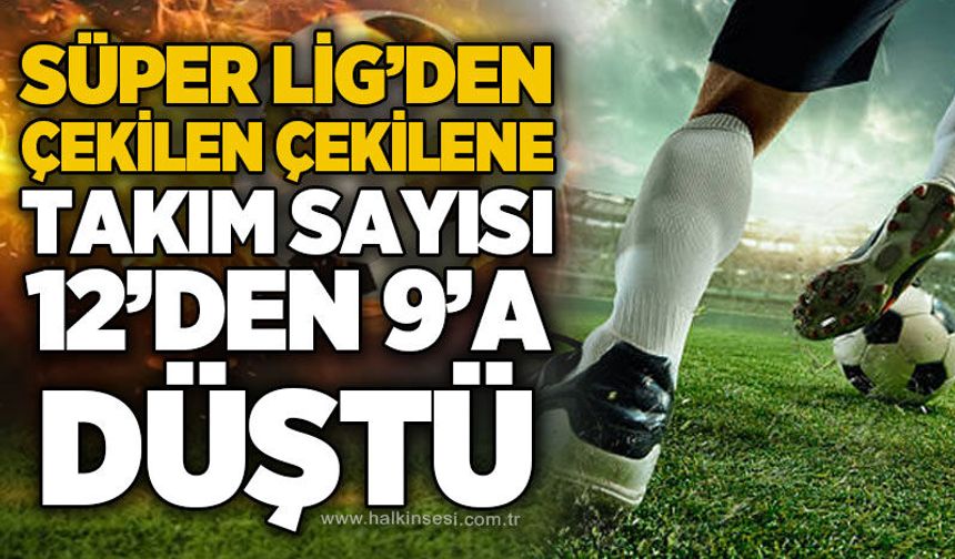 Süper Lig’den çekilen çekilene! Takım sayısı 12’den 9’a düştü