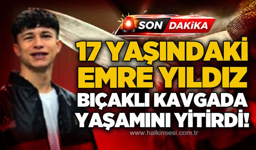 17 yaşındaki Emre Yıldız bıçaklı kavgada yaşamını yitirdi
