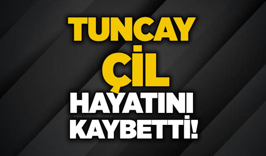 Tuncay Çil hayatını kaybetti!