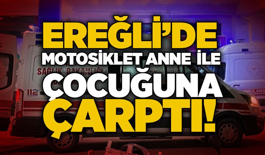 Ereğli’de motosiklet anne ile çocuğuna çarptı!