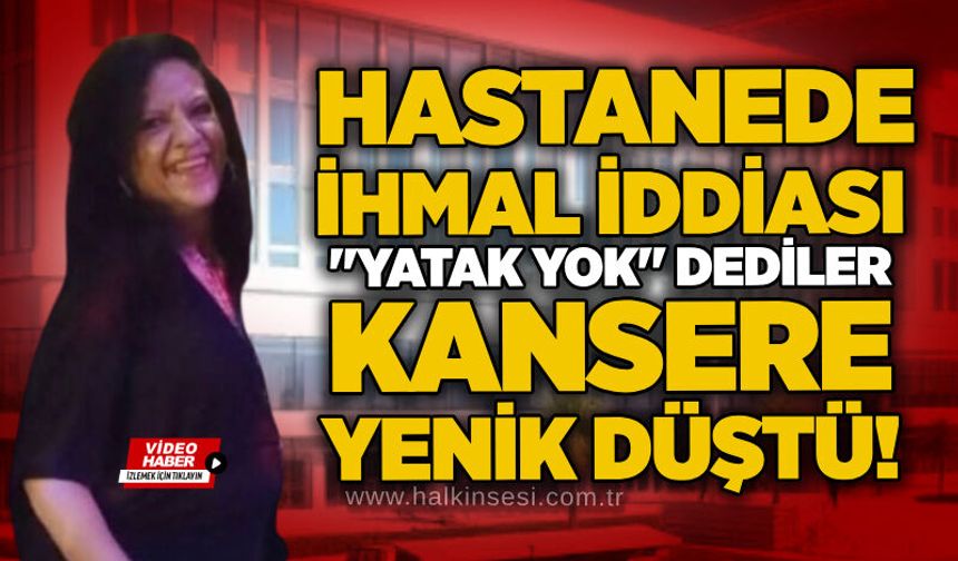 Hastanede ihmal iddiası: "Yatak yok" dediler, kansere yenik düştü!