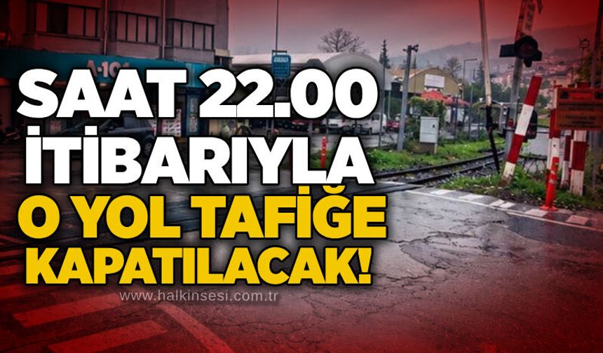 Saat 22.00 itibarıyla o yol tafiğe kapatılacak!