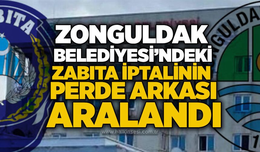 Zonguldak Belediyesi’ndeki zabıta iptalinin perde arkası aralandı