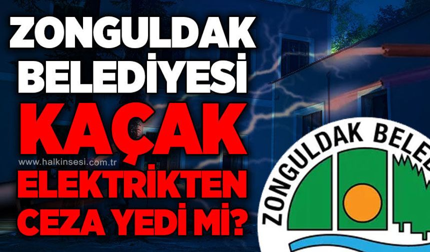 Zonguldak Belediyesi kaçak elektrik kullanımı cezası yedi mi?
