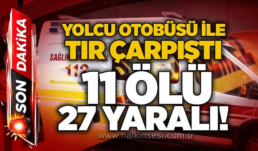 Yolcu otobüsü ile tır çarpıştı, 11 ölü, 27 yaralı!