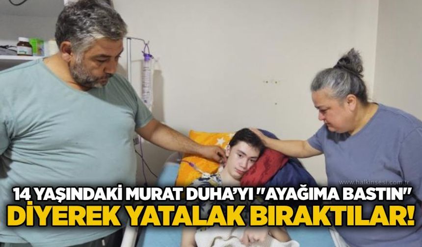 14 yaşındaki Murat Duha’yı "ayağıma bastın" diyerek yatalak bıraktılar!