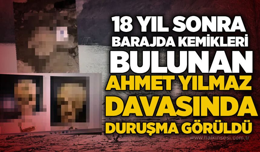 18 yıl sonra barajda kemikleri bulunan Ahmet Yılmaz davasında duruşma görüldü