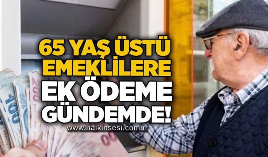 65 yaş üstü emeklilere ek ödeme gündemde!