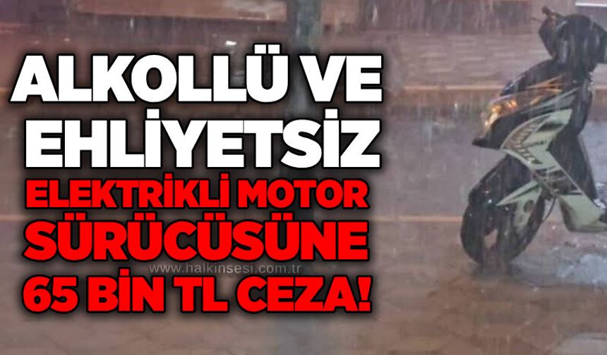 Alkollü ve ehliyetsiz elektrikli motor sürücüsüne 65 bin TL ceza!
