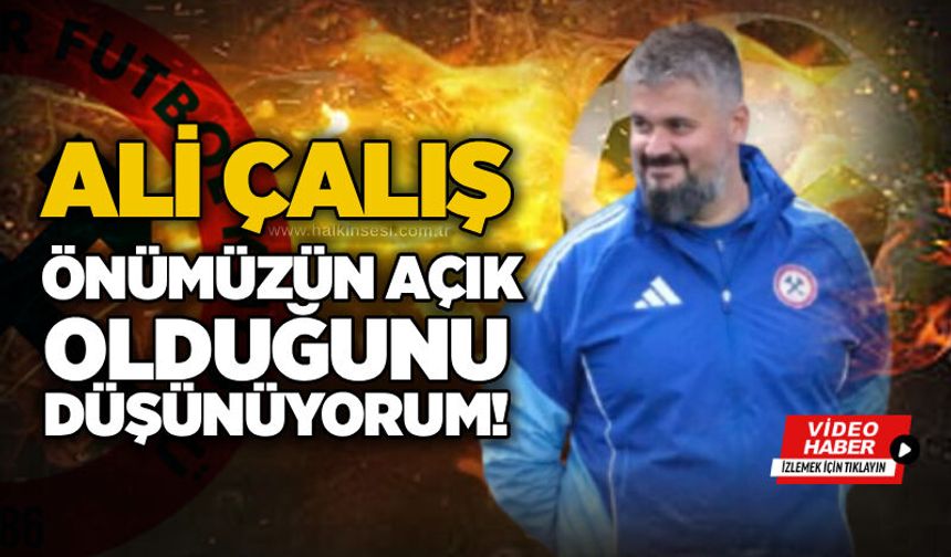 Ali Çalış: Önümüzün açık olduğunu düşünüyorum!...