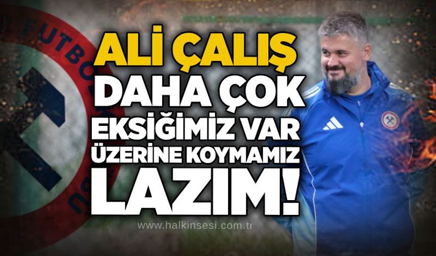 Ali Çalış: Daha çok eksiğimiz var, üzerine koymamız lazım!