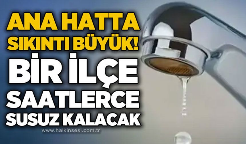 Ana hatta su kesintisi: Bir ilçe saatlerce susuz kalacak
