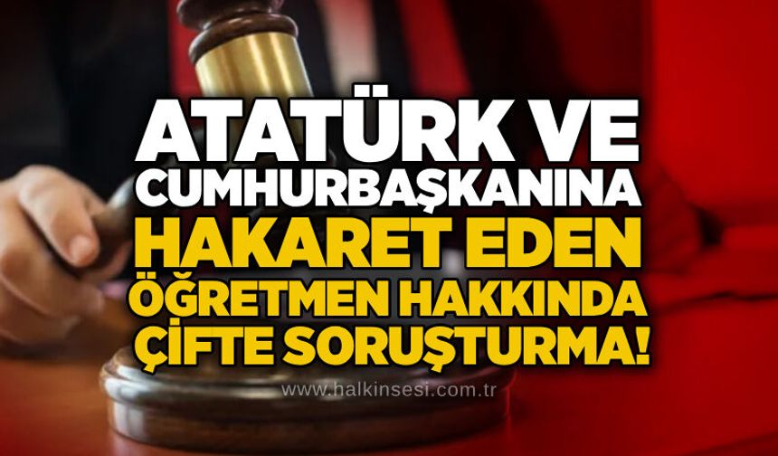 Atatürk ve Cumhurbaşkanına hakaret eden öğretmen hakkında çifte soruşturma!