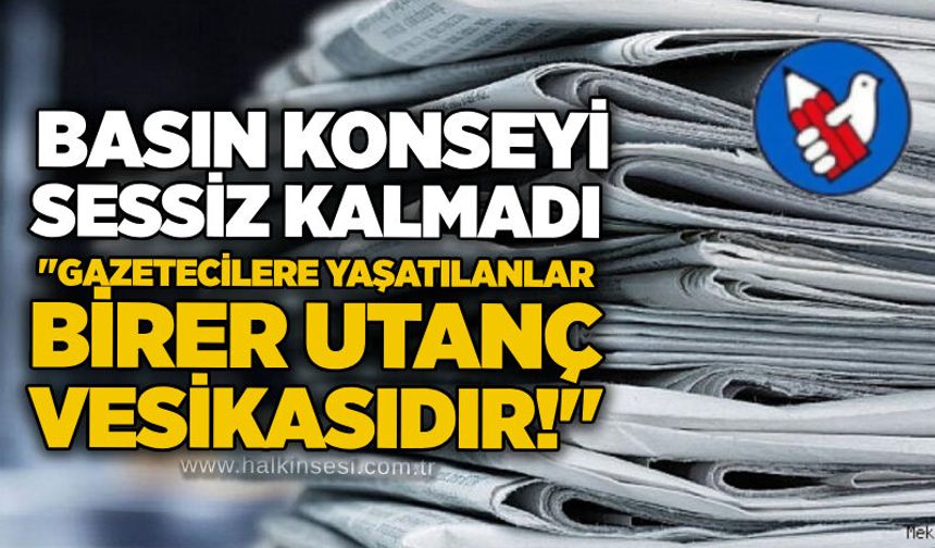 Basın Konseyi sessiz kalmadı: "Gazetecilere yaşatılanlar birer utanç vesikasıdır!"