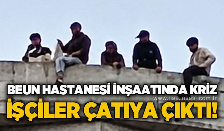 BEUN Hastanesi ek bina inşaatında maaş eylemi: İşçiler çatıya çıktı