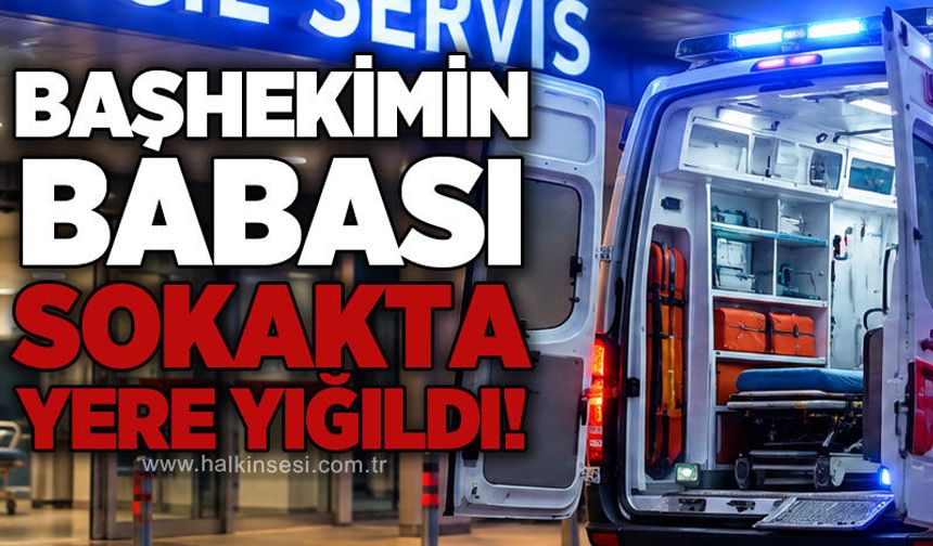 Başhekimin babası sokakta yere yığıldı!