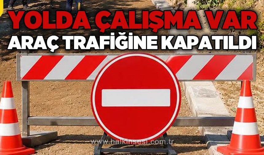 Yolda çalışma var: Araç trafiğine kapatıldı