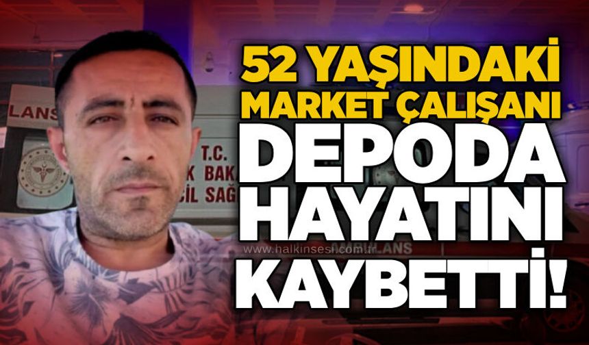 52 yaşındaki market çalışanı depoda hayatını kaybetti!
