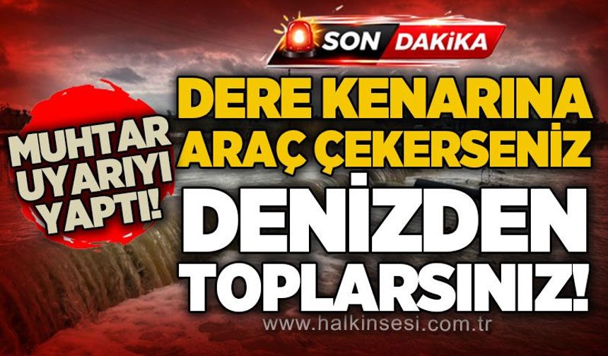 Muhtar Zaman'ndan kritik uyarı: Araçlarınızı dere kenarından çekmezseniz, denizden toplarsınız!